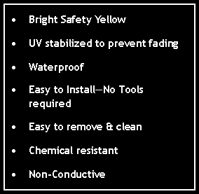 Text Box: Bright Safety YellowUV stabilized to prevent fadingWaterproofEasy to InstallNo Tools requiredEasy to remove & cleanChemical resistantNon-Conductive