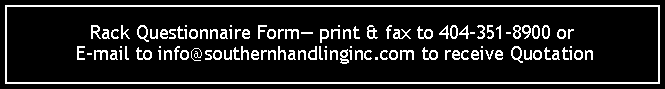 Text Box: Rack Questionnaire Form print & fax to 404-351-8900 or  E-mail to info@southernhandlinginc.com to receive Quotation